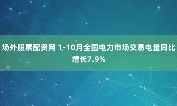场外股票配资网 1-10月全国电力市场交易电量同比增长7.9%