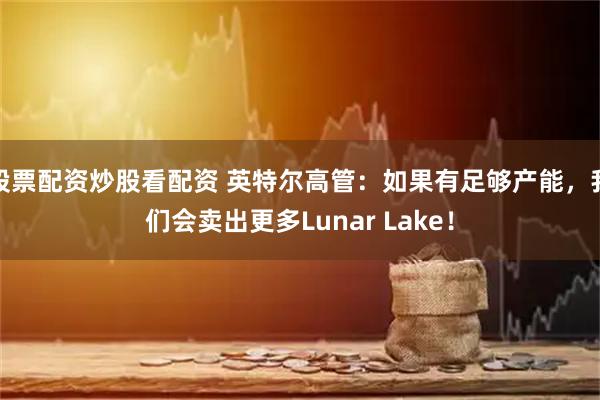 股票配资炒股看配资 英特尔高管：如果有足够产能，我们会卖出更多Lunar Lake！