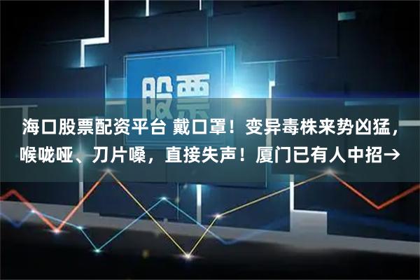 海口股票配资平台 戴口罩！变异毒株来势凶猛，喉咙哑、刀片嗓，直接失声！厦门已有人中招→
