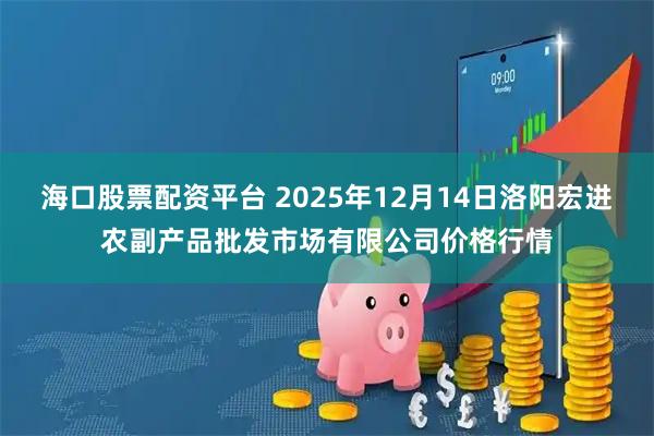 海口股票配资平台 2025年12月14日洛阳宏进农副产品批发市场有限公司价格行情