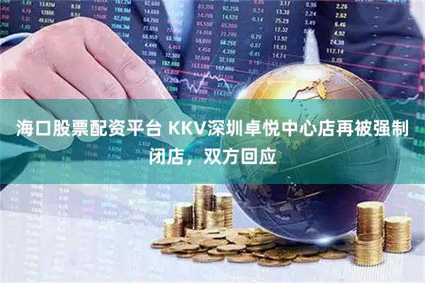 海口股票配资平台 KKV深圳卓悦中心店再被强制闭店，双方回应