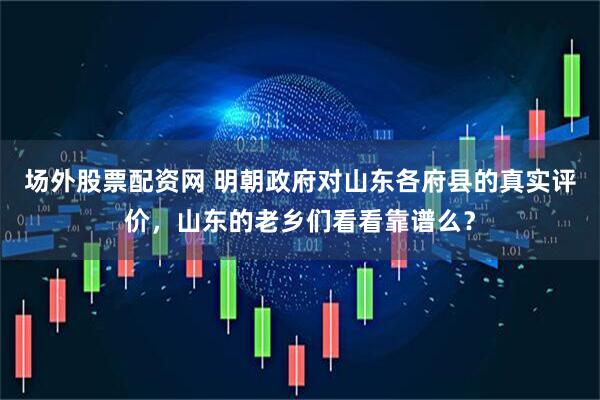 场外股票配资网 明朝政府对山东各府县的真实评价，山东的老乡们看看靠谱么？