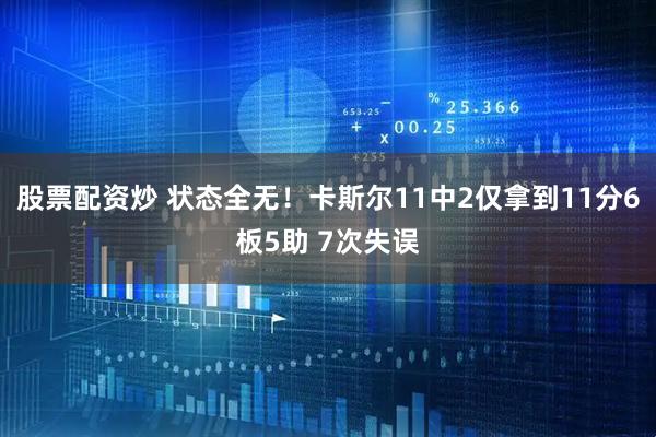 股票配资炒 状态全无！卡斯尔11中2仅拿到11分6板5助 7次失误