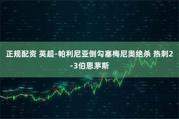 正规配资 英超-帕利尼亚倒勾塞梅尼奥绝杀 热刺2-3伯恩茅斯