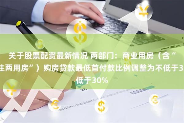关于股票配资最新情况 两部门：商业用房（含“商住两用房”）购房贷款最低首付款比例调整为不低于30%