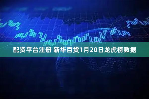 配资平台注册 新华百货1月20日龙虎榜数据