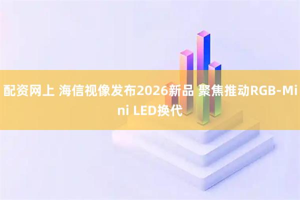 配资网上 海信视像发布2026新品 聚焦推动RGB-Mini LED换代