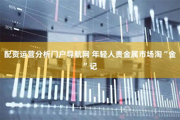 配资运营分析门户导航网 年轻人贵金属市场淘“金”记