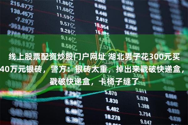 线上股票配资炒股门户网址 湖北男子花300元买椅子，收到40万元银砖，警方：银砖太重，掉出来戳破快递盒，卡椅子缝了