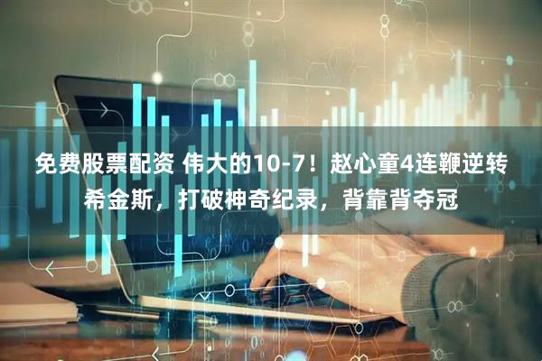 免费股票配资 伟大的10-7！赵心童4连鞭逆转希金斯，打破神奇纪录，背靠背夺冠