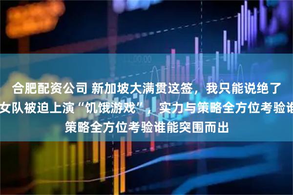 合肥配资公司 新加坡大满贯这签，我只能说绝了，7：2国乒女队被迫上演“饥饿游戏”，实力与策略全方位考验谁能突围而出