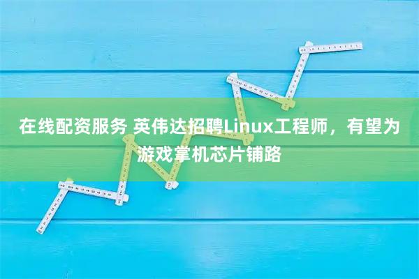 在线配资服务 英伟达招聘Linux工程师，有望为游戏掌机芯片铺路