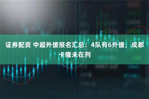 证券配资 中超外援报名汇总：4队有6外援，成都卡隆未在列