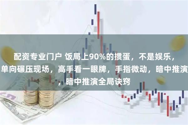 配资专业门户 饭局上90%的掼蛋，不是娱乐，是智商的单向碾压现场，高手看一眼牌，手指微动，暗中推演全局诀窍