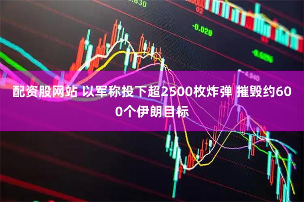 配资股网站 以军称投下超2500枚炸弹 摧毁约600个伊朗目标
