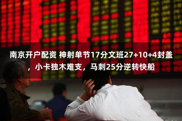 南京开户配资 神射单节17分文班27+10+4封盖，小卡独木难支，马刺25分逆转快船