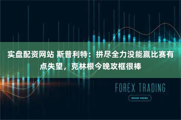 实盘配资网站 斯普利特：拼尽全力没能赢比赛有点失望，克林根今晚攻框很棒