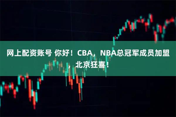 网上配资账号 你好！CBA，NBA总冠军成员加盟，北京狂喜！
