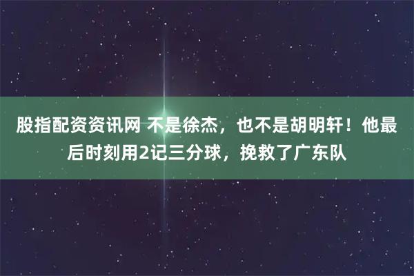 股指配资资讯网 不是徐杰，也不是胡明轩！他最后时刻用2记三分球，挽救了广东队