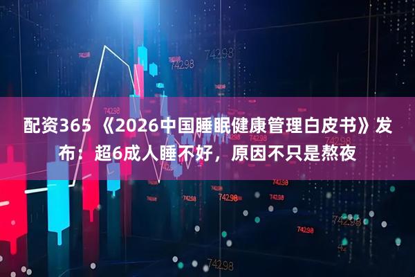 配资365 《2026中国睡眠健康管理白皮书》发布：超6成人睡不好，原因不只是熬夜