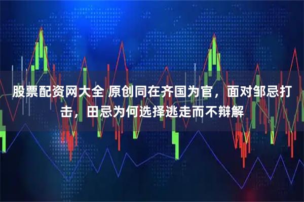 股票配资网大全 原创同在齐国为官，面对邹忌打击，田忌为何选择逃走而不辩解