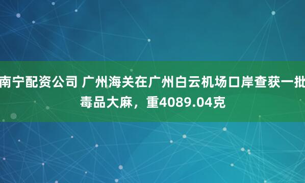 南宁配资公司 广州海关在广州白云机场口岸查获一批毒品大麻，重4089.04克