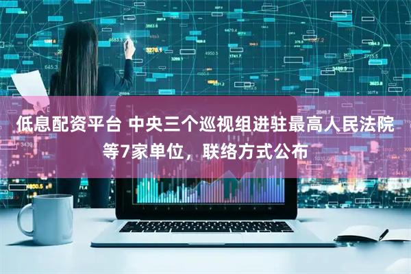 低息配资平台 中央三个巡视组进驻最高人民法院等7家单位，联络方式公布