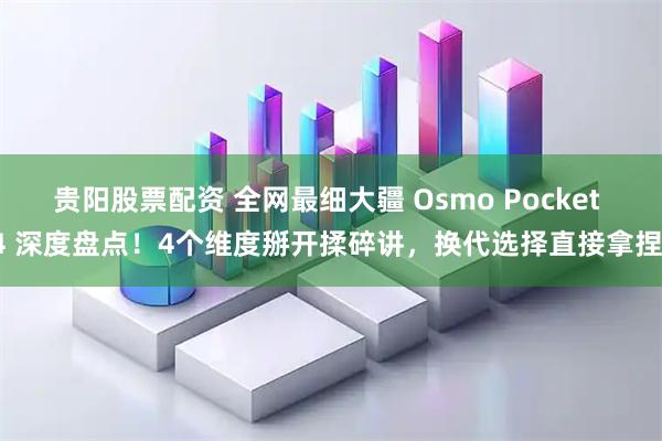 贵阳股票配资 全网最细大疆 Osmo Pocket 4 深度盘点！4个维度掰开揉碎讲，换代选择直接拿捏！