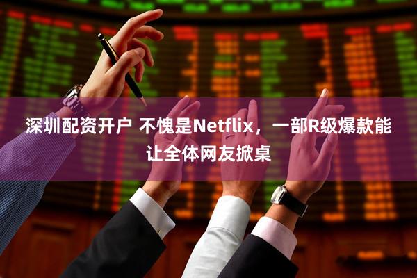 深圳配资开户 不愧是Netflix，一部R级爆款能让全体网友掀桌