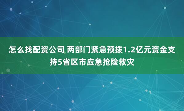 怎么找配资公司 两部门紧急预拨1.2亿元资金支持5省区市应急抢险救灾