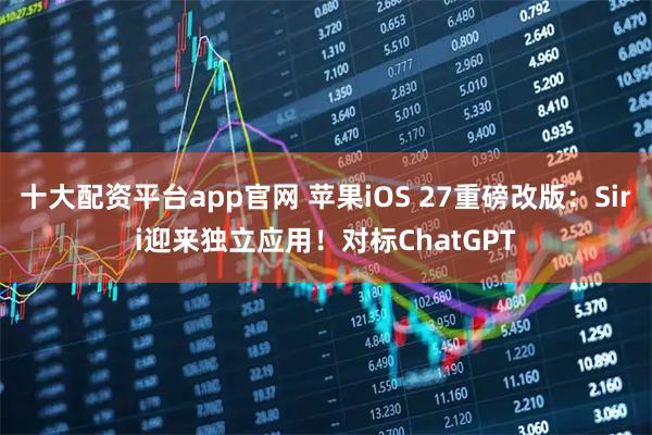 十大配资平台app官网 苹果iOS 27重磅改版：Siri迎来独立应用！对标ChatGPT