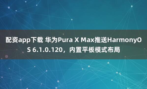 配资app下载 华为Pura X Max推送HarmonyOS 6.1.0.120，内置平板模式布局