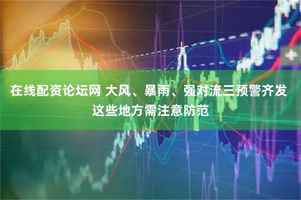 在线配资论坛网 大风、暴雨、强对流三预警齐发 这些地方需注意防范