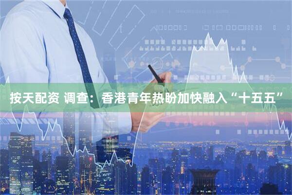 按天配资 调查：香港青年热盼加快融入“十五五”
