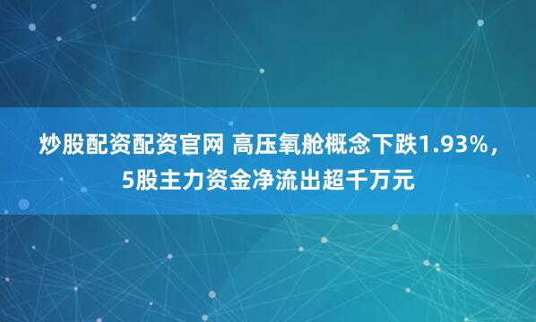 炒股配资配资官网 高压氧舱概念下跌1.93%，5股主力资金净流出超千万元