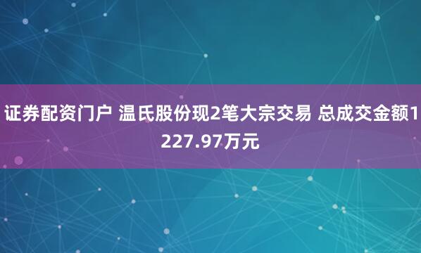 证券配资门户 温氏股份现2笔大宗交易 总成交金额1227.97万元